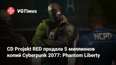 CD Projekt RED продала 5 миллионов копий Cyberpunk 2077: Phantom Liberty - vgtimes.ru