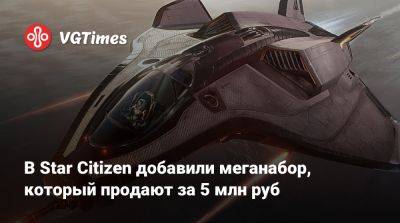 В Star Citizen добавили меганабор, который продают за 5 млн руб - vgtimes.ru