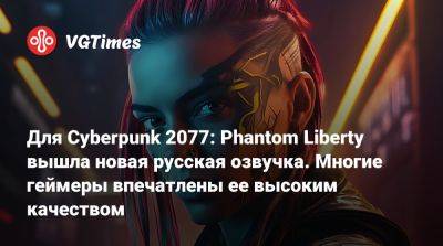 Для Cyberpunk 2077: Phantom Liberty вышла новая русская озвучка. Многие геймеры впечатлены ее высоким качеством - vgtimes.ru