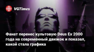 Фанат перенес культовую Deus Ex 2000 года на современный движок и показал, какой стала графика - vgtimes.ru
