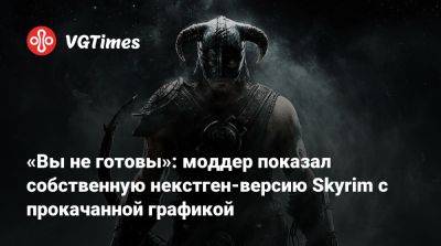 «Вы не готовы»: моддер показал собственную некстген-версию Skyrim с прокачанной графикой - vgtimes.ru