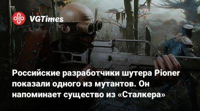 Российские разработчики шутера Pioner показали одного из мутантов. Он напоминает существо из «Сталкера» - vgtimes.ru