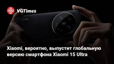 Xiaomi, вероятно, выпустит глобальную версию смартфона Xiaomi 15 Ultra - vgtimes.ru