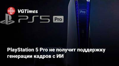 PlayStation 5 Pro не получит поддержку генерации кадров с ИИ - vgtimes.ru