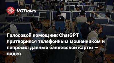 Голосовой помощник ChatGPT притворился телефонным мошенником и попросил данные банковской карты — видео - vgtimes.ru