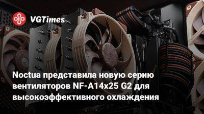 Noctua представила новую серию вентиляторов NF-A14x25 G2 для высокоэффективного охлаждения - vgtimes.ru