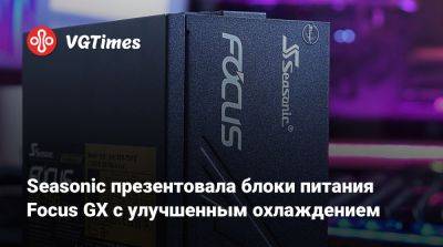 Seasonic презентовала блоки питания Focus GX с улучшенным охлаждением - vgtimes.ru