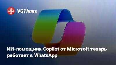 ИИ-помощник Copilot от Microsoft теперь работает в WhatsApp - vgtimes.ru