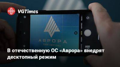 В отечественную ОС «Аврора» внедрят десктопный режим - vgtimes.ru