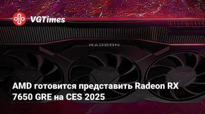 AMD готовится представить Radeon RX 7650 GRE на CES 2025 - vgtimes.ru - Сша - Снг - Евросоюз