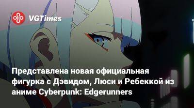 Представлена новая официальная фигурка с Дэвидом, Люси и Ребеккой из аниме Cyberpunk: Edgerunners - vgtimes.ru