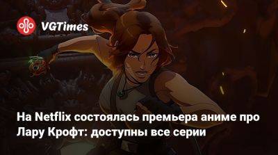 Лариса Крофт - Таш Хуо (Tasha Huo) - На Netflix состоялась премьера аниме про Лару Крофт: доступны все серии - vgtimes.ru