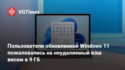 Пользователи обновленной Windows 11 пожаловались на неудаляемый кэш весом в 9 Гб - vgtimes.ru