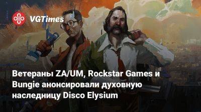 Ветераны ZA/UM, Rockstar Games и Bungie анонсировали духовную наследницу Disco Elysium - vgtimes.ru