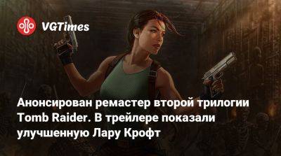 Лариса Крофт - Анонсирован ремастер второй трилогии Tomb Raider. В трейлере показали улучшенную Лару Крофт - vgtimes.ru - Россия