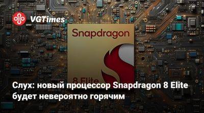 Слух: новый процессор Snapdragon 8 Elite будет невероятно горячим - vgtimes.ru