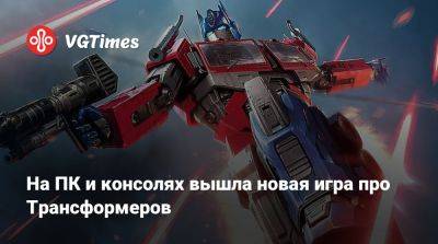 На ПК и консолях вышла новая игра про Трансформеров - vgtimes.ru - Сша - Россия