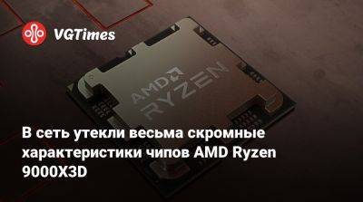 В сеть утекли весьма скромные характеристики чипов AMD Ryzen 9000X3D - vgtimes.ru