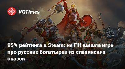 95% рейтинга в Steam: на ПК вышла игра про русских богатырей из славянских сказок - vgtimes.ru - Россия