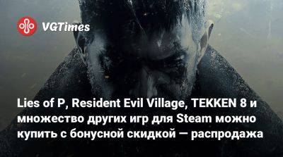 Lies of P, Resident Evil Village, TEKKEN 8 и множество других игр для Steam можно купить с бонусной скидкой — распродажа - vgtimes.ru - Россия