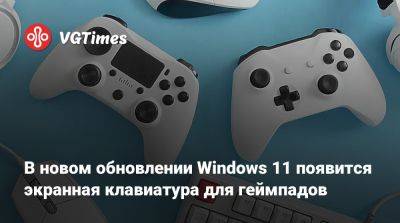 В новом обновлении Windows 11 появится экранная клавиатура для геймпадов - vgtimes.ru