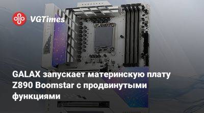 GALAX запускает материнскую плату Z890 Boomstar с продвинутыми функциями - vgtimes.ru