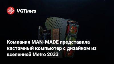 Компания MAN-MADE представила кастомный компьютер с дизайном из вселенной Metro 2033 - vgtimes.ru