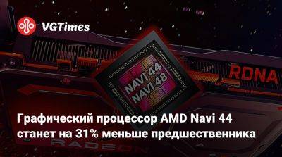 Графический процессор AMD Navi 44 станет на 31% меньше предшественника - vgtimes.ru