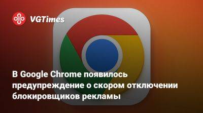 В Google Chrome появилось предупреждение о скором отключении блокировщиков рекламы - vgtimes.ru