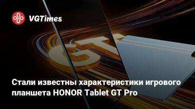 Honor - Стали известны характеристики игрового планшета HONOR Tablet GT Pro - vgtimes.ru - Китай