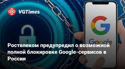 Ростелеком предупредил о возможной полной блокировке Google-сервисов в России - vgtimes.ru - Россия