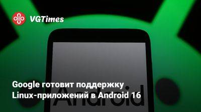 Google готовит поддержку Linux-приложений в Android 16 - vgtimes.ru