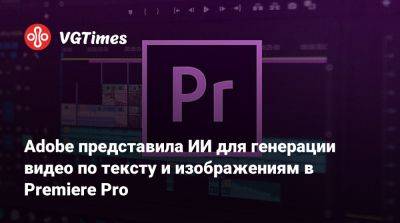 Adobe представила ИИ для генерации видео по тексту и изображениям в Premiere Pro - vgtimes.ru