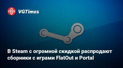 В Steam с огромной скидкой распродают сборники с играми FlatOut и Portal - vgtimes.ru