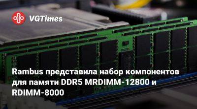 Rambus представила набор компонентов для памяти DDR5 MRDIMM-12800 и RDIMM-8000 - vgtimes.ru