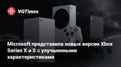 Microsoft представила новые версии Xbox Series X и S с улучшенными характеристиками - vgtimes.ru