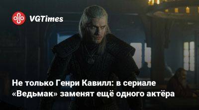 Генри Кавилл - Не только Генри Кавилл: в сериале «Ведьмак» заменят ещё одного актёра - vgtimes.ru