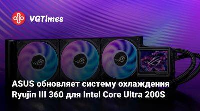 ASUS обновляет систему охлаждения Ryujin III 360 для Intel Core Ultra 200S - vgtimes.ru