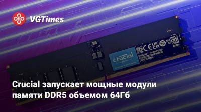 Crucial запускает мощные модули памяти DDR5 объемом 64Гб - vgtimes.ru