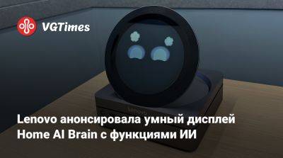 Lenovo анонсировала умный дисплей Home AI Brain с функциями ИИ - vgtimes.ru