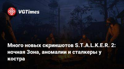 Много новых скриншотов S.T.A.L.K.E.R. 2: ночная Зона, аномалии и сталкеры у костра - vgtimes.ru