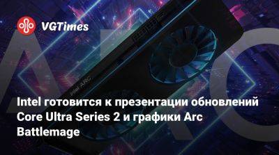 Intel готовится к презентации обновлений Core Ultra Series 2 и графики Arc Battlemage - vgtimes.ru