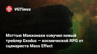 Мэттью Макконахи - Мэттью Макконахи озвучил новый трейлер Exodus — космической RPG от сценариста Mass Effect - vgtimes.ru