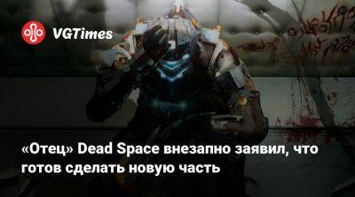 Глен Скофилд (Glen Schofield) - «Отец» Dead Space внезапно заявил, что готов сделать новую часть - vgtimes.ru