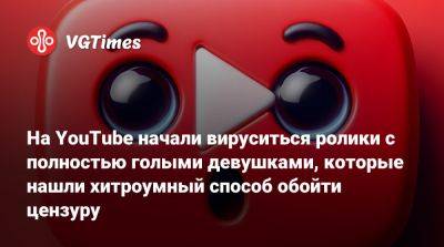 На YouTube начали вируситься ролики с полностью голыми девушками, которые нашли хитроумный способ обойти цензуру - vgtimes.ru - Россия