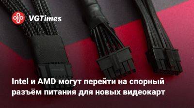 Intel и AMD могут перейти на спорный разъём питания для новых видеокарт - vgtimes.ru