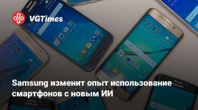 Samsung изменит опыт использование смартфонов с новым ИИ - vgtimes.ru