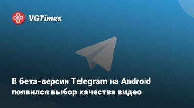 В бета-версии Telegram на Android появился выбор качества видео - vgtimes.ru