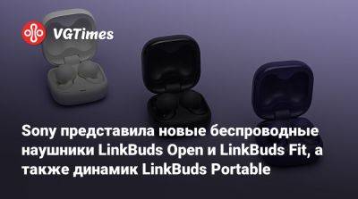 Sony представила новые беспроводные наушники LinkBuds Open и LinkBuds Fit, а также динамик LinkBuds Portable - vgtimes.ru