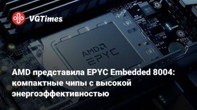 AMD представила EPYC Embedded 8004: компактные чипы с высокой энергоэффективностью - vgtimes.ru